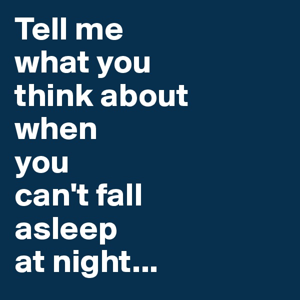 Tell me 
what you 
think about 
when 
you 
can't fall 
asleep 
at night...