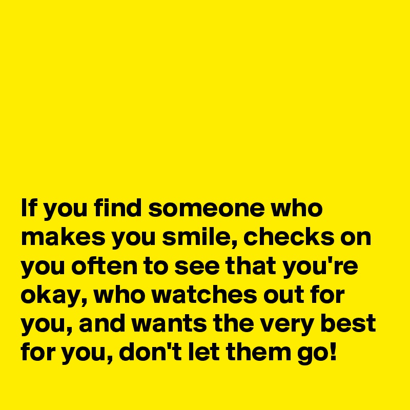 





If you find someone who makes you smile, checks on you often to see that you're okay, who watches out for you, and wants the very best for you, don't let them go!
