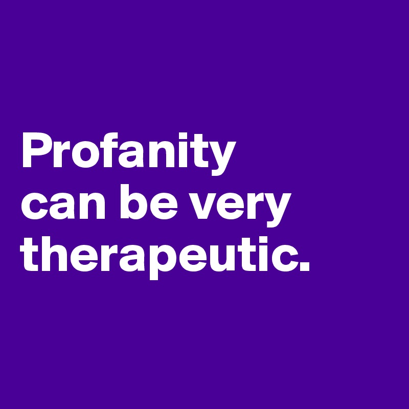 

Profanity 
can be very therapeutic.

