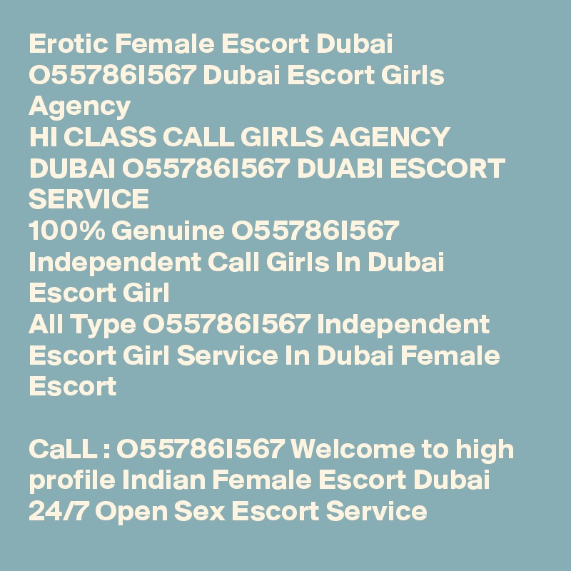 Erotic Female Escort Dubai  O55786I567 Dubai Escort Girls Agency
HI CLASS CALL GIRLS AGENCY DUBAI O55786I567 DUABI ESCORT SERVICE
100% Genuine O55786I567 Independent Call Girls In Dubai Escort Girl 
All Type O55786I567 Independent Escort Girl Service In Dubai Female Escort

CaLL : O55786I567 Welcome to high profile Indian Female Escort Dubai 24/7 Open Sex Escort Service