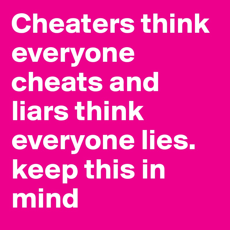 Cheaters think everyone cheats and liars think everyone lies. keep this in mind