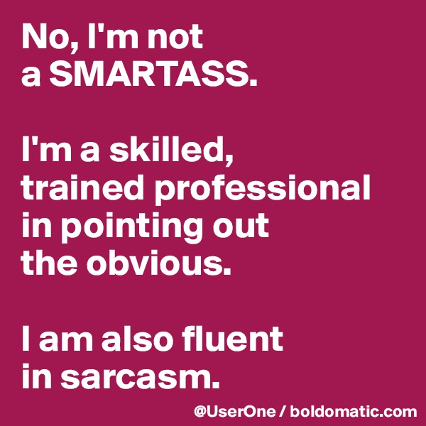 No, I'm not
a SMARTASS.

I'm a skilled,
trained professional in pointing out
the obvious.

I am also fluent
in sarcasm.