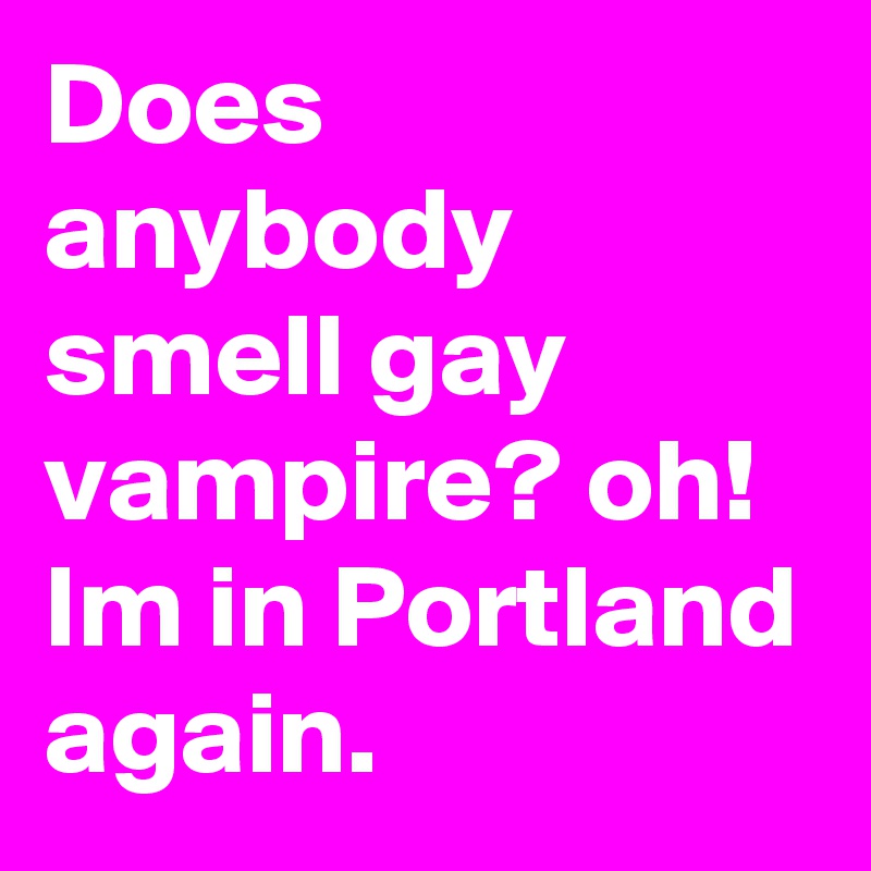 Does anybody smell gay vampire? oh! Im in Portland again.