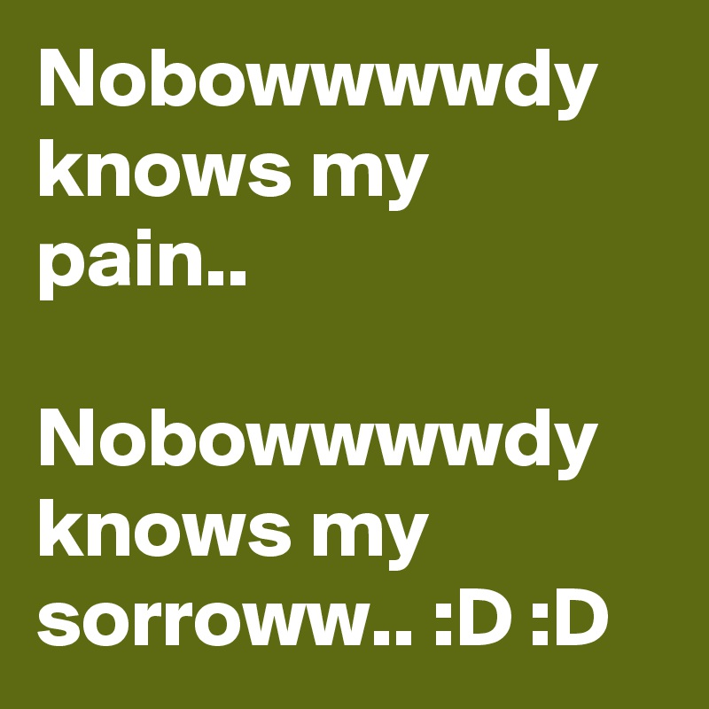 Nobowwwwdy knows my pain..

Nobowwwwdy knows my sorroww.. :D :D 