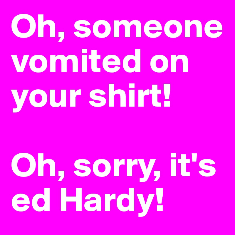 Oh, someone vomited on your shirt!

Oh, sorry, it's ed Hardy!