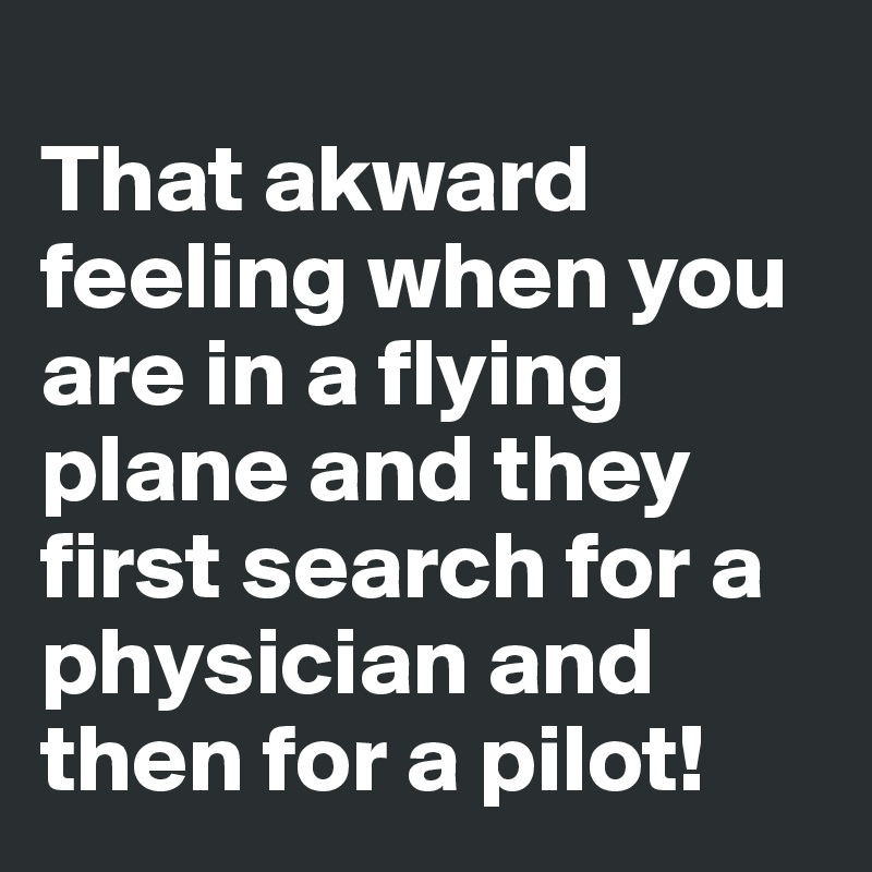 
That akward feeling when you are in a flying plane and they first search for a physician and then for a pilot!