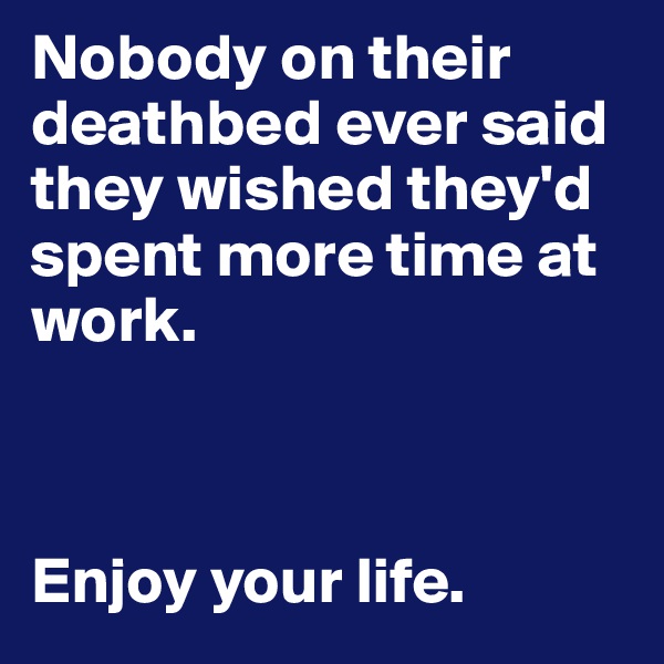 Nobody on their deathbed ever said they wished they'd spent more time at work. 



Enjoy your life.