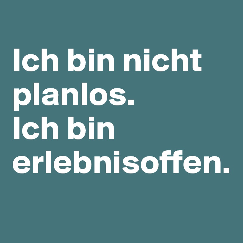 
Ich bin nicht planlos. 
Ich bin erlebnisoffen. 
