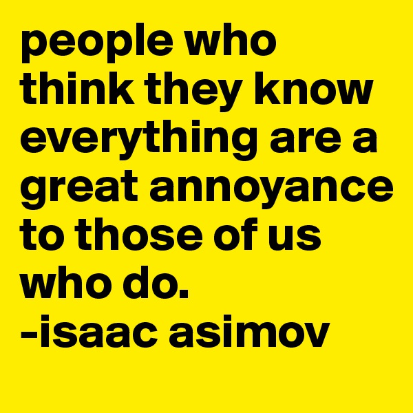 people who think they know everything are a great annoyance to those of us who do.
-isaac asimov