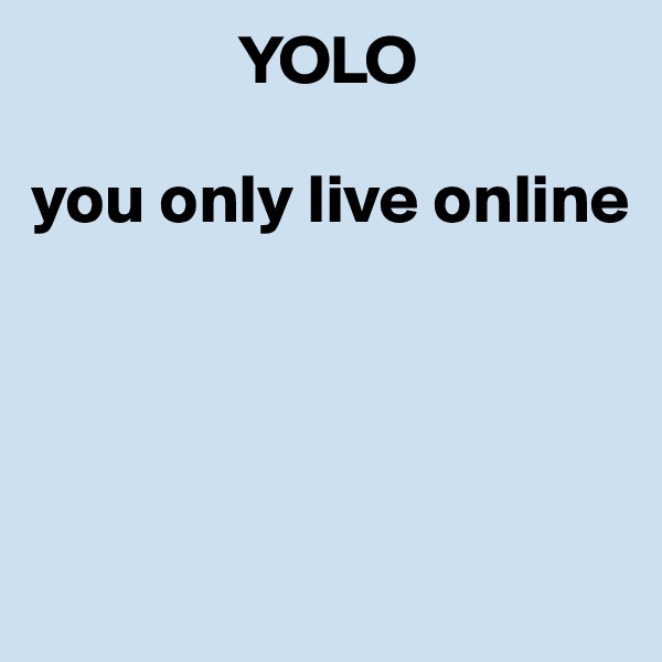                YOLO

you only live online




