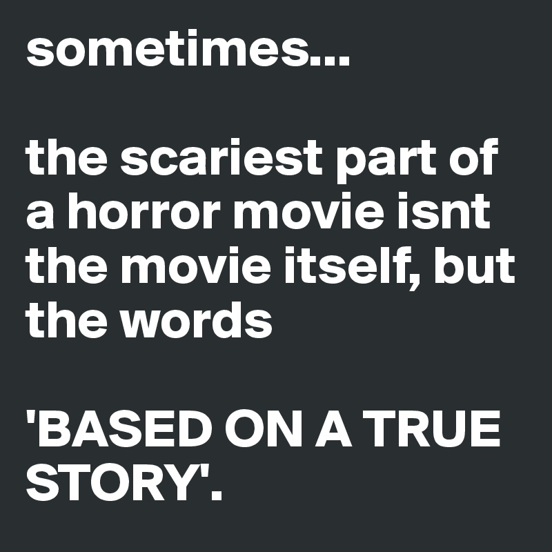 sometimes...

the scariest part of a horror movie isnt the movie itself, but the words

'BASED ON A TRUE STORY'. 