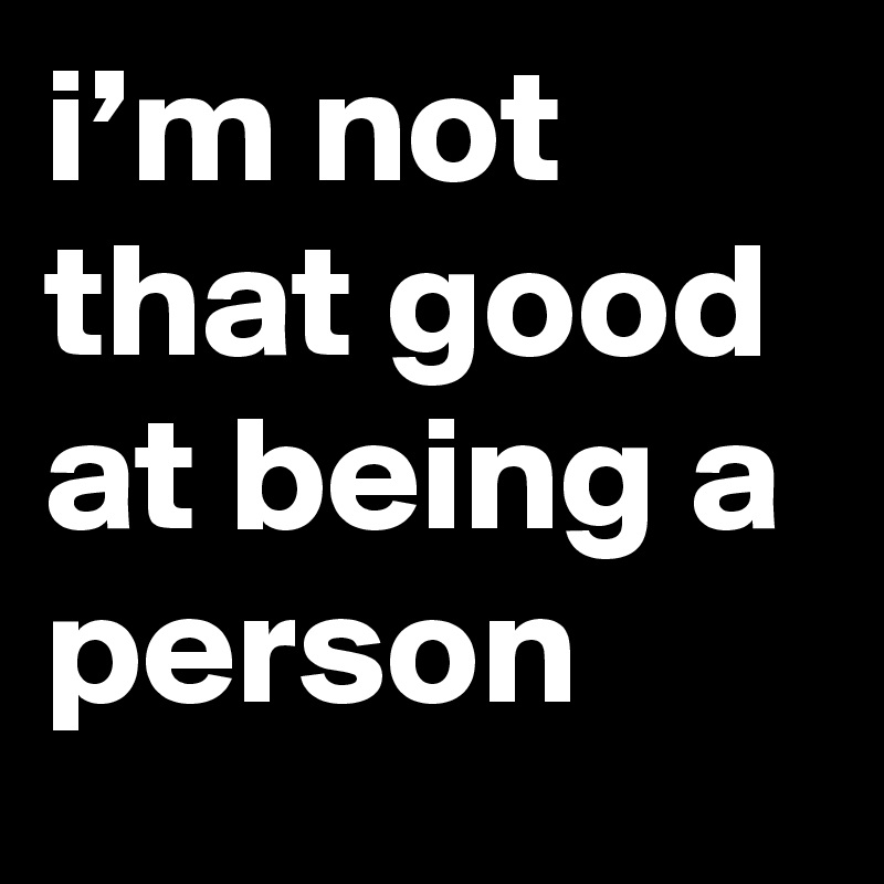 i’m not that good at being a person
