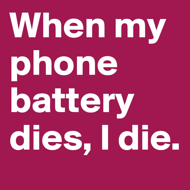 When my phone battery dies, I die. 