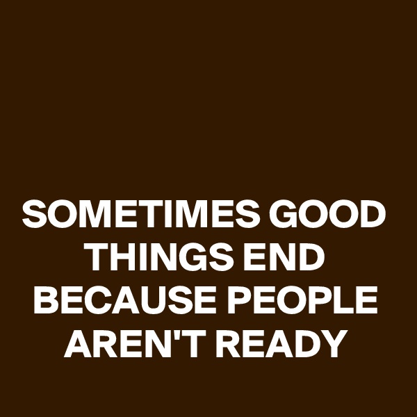 



SOMETIMES GOOD THINGS END BECAUSE PEOPLE AREN'T READY