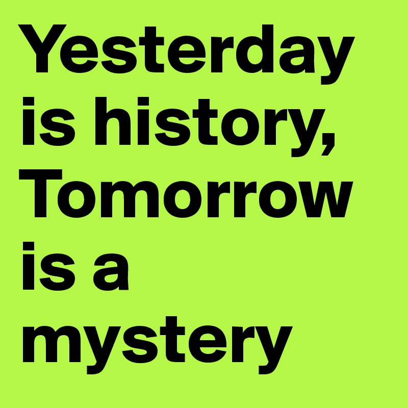 Yesterday is history, Tomorrow is a mystery