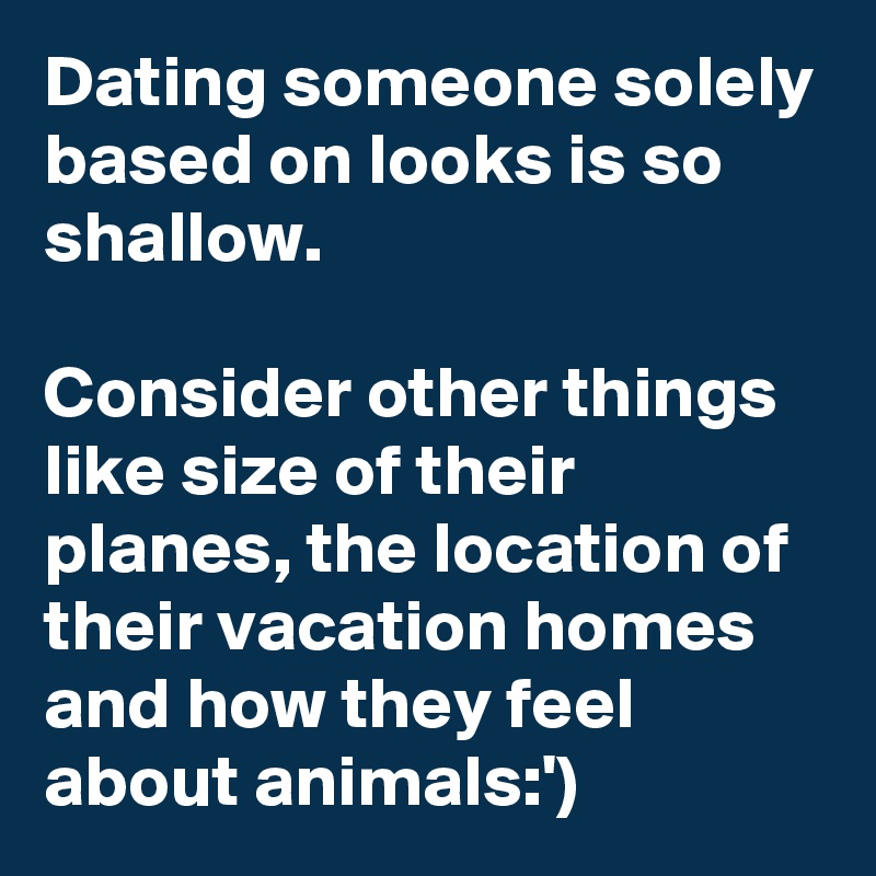 Dating someone solely based on looks is so shallow.

Consider other things like size of their planes, the location of their vacation homes and how they feel about animals:')