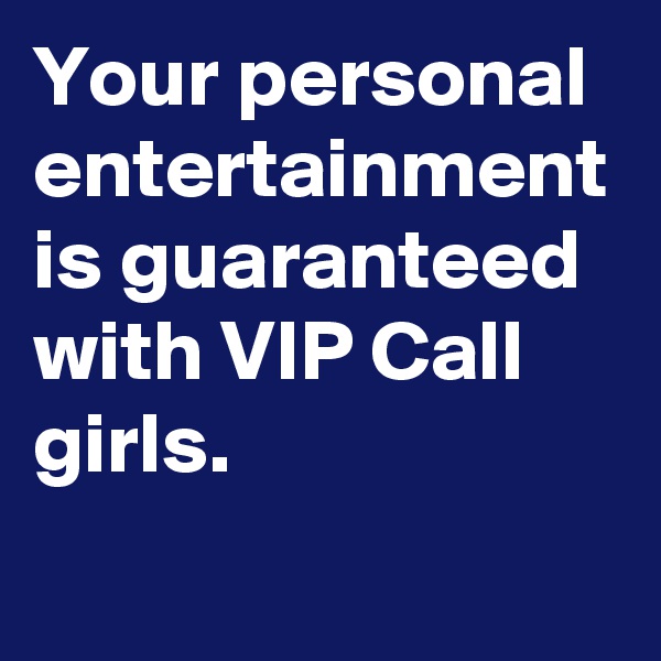 Your personal entertainment is guaranteed with VIP Call girls.
