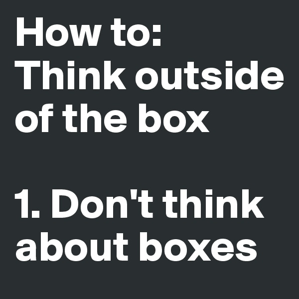 How to: 
Think outside of the box 

1. Don't think about boxes 