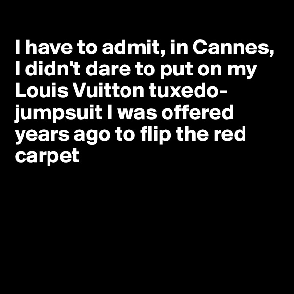 
I have to admit, in Cannes, I didn't dare to put on my Louis Vuitton tuxedo-jumpsuit I was offered years ago to flip the red carpet




