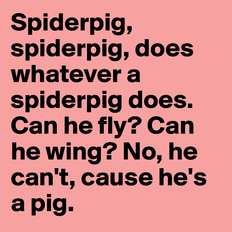 Spiderpig, spiderpig, does whatever a spiderpig does. Can he fly? Can he wing? No, he can't, cause he's a pig. 