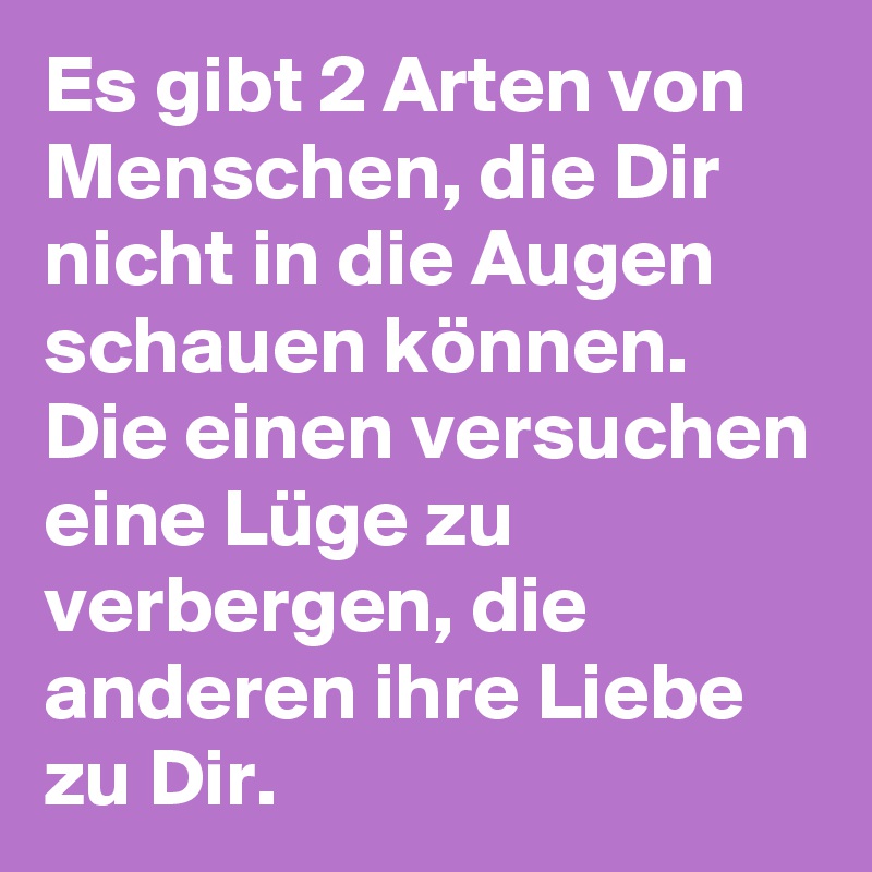 Es gibt 2 Arten von Menschen, die Dir nicht in die Augen schauen können. Die einen versuchen eine Lüge zu verbergen, die anderen ihre Liebe zu Dir. 