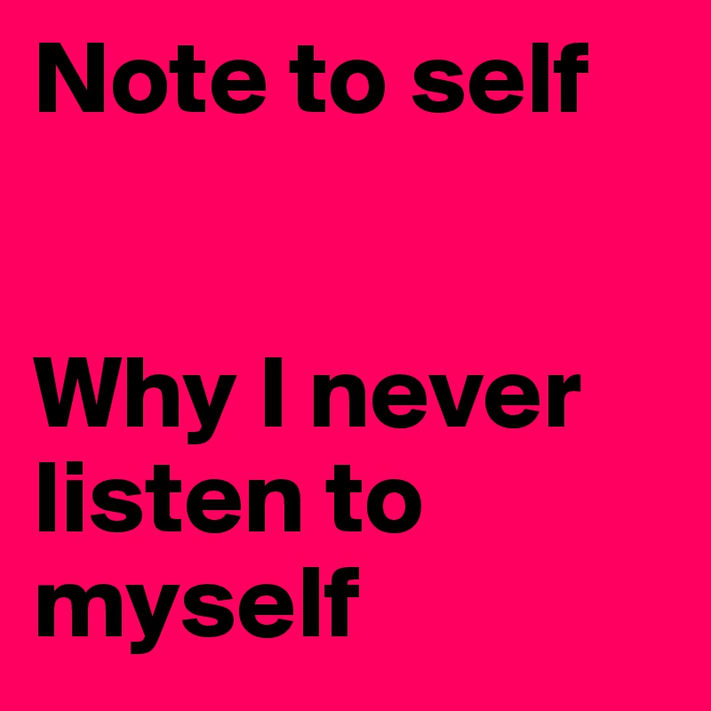 Note to self 


Why I never listen to myself 