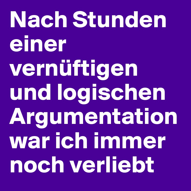 Nach Stunden einer vernüftigen und logischen Argumentation war ich immer noch verliebt