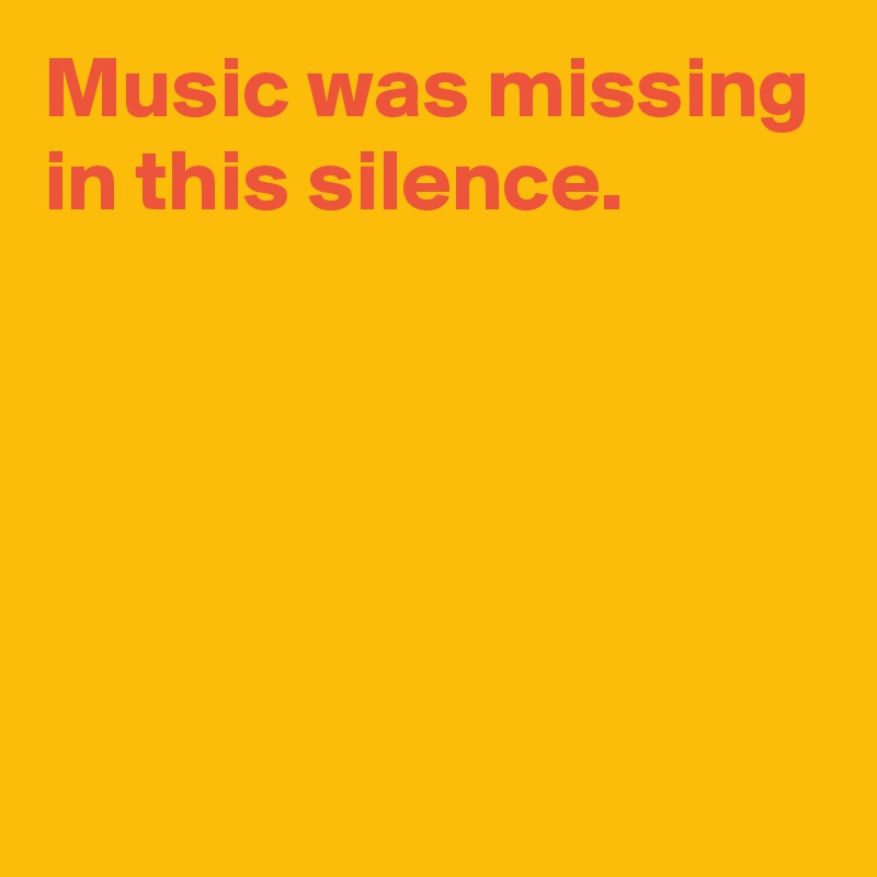 Music was missing in this silence.





