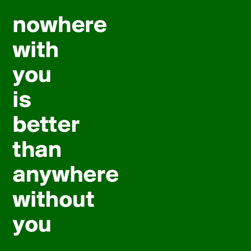 nowhere
with 
you
is
better
than
anywhere
without
you