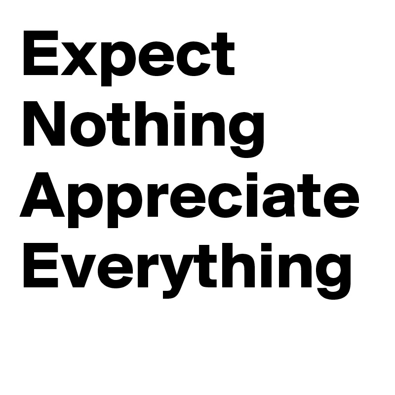 Expect Nothing 
Appreciate Everything