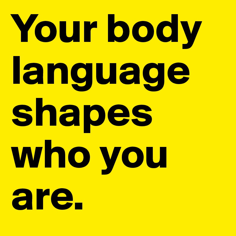 Your body language shapes
who you 
are.