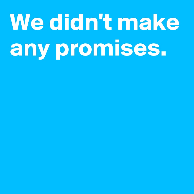 We didn't make any promises.



