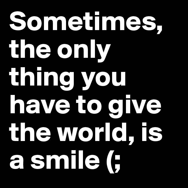 Sometimes, the only thing you have to give the world, is a smile (;