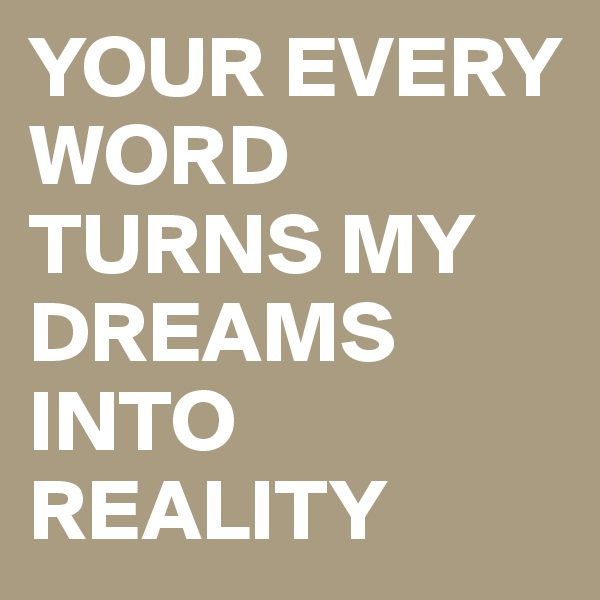 YOUR EVERY WORD TURNS MY DREAMS INTO REALITY