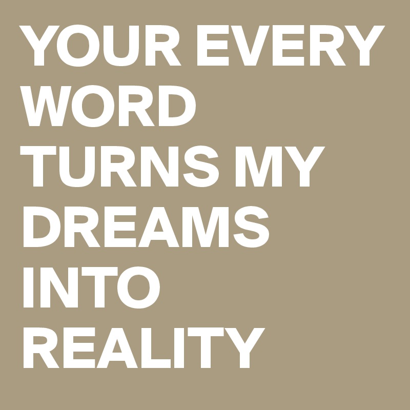 YOUR EVERY WORD TURNS MY DREAMS INTO REALITY