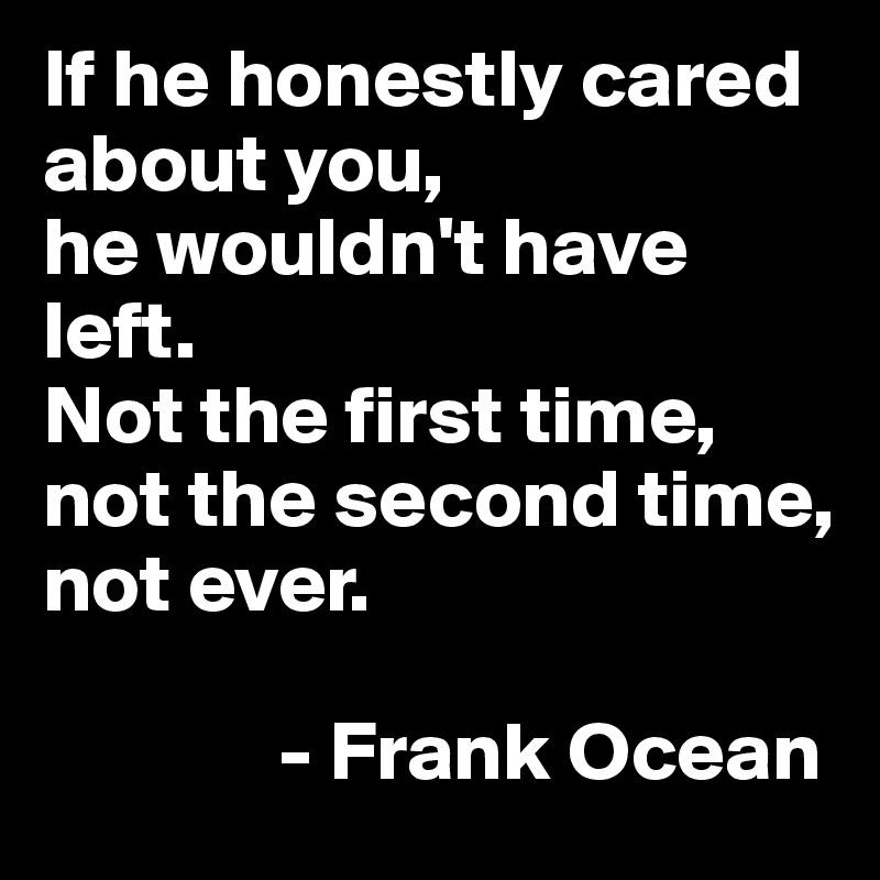 If he honestly cared about you,
he wouldn't have left.
Not the first time,
not the second time,
not ever. 
              
              - Frank Ocean