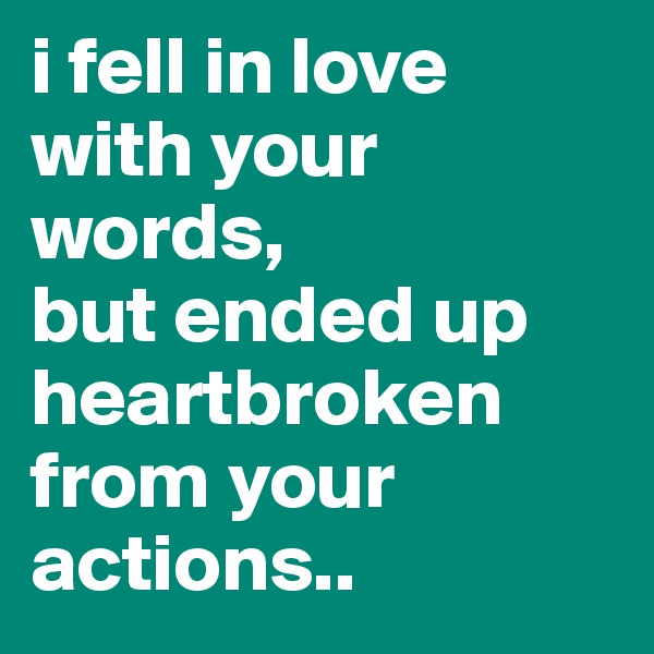 i fell in love with your words,
but ended up heartbroken from your actions..