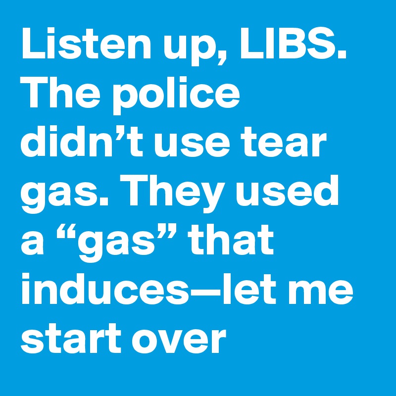 Listen up, LIBS. The police didn’t use tear gas. They used a “gas” that induces—let me start over