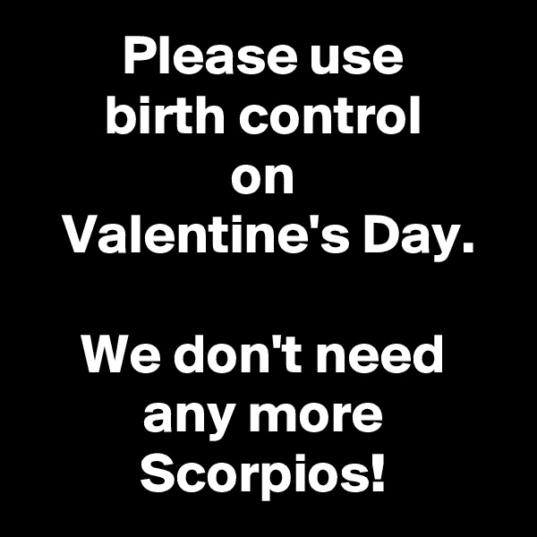 Please use
birth control
on
 Valentine's Day.

We don't need
any more
Scorpios!