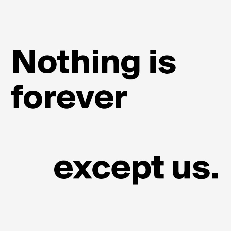 
Nothing is forever

      except us.