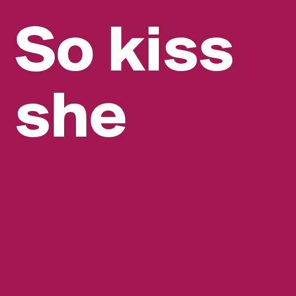 So kiss she


