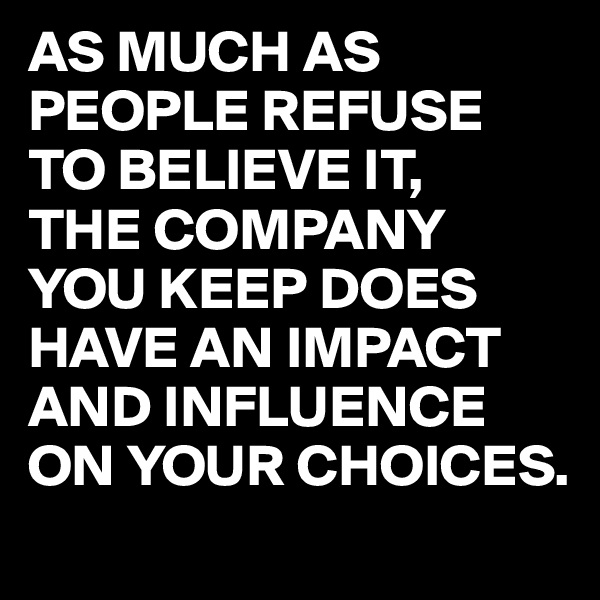 AS MUCH AS PEOPLE REFUSE 
TO BELIEVE IT,
THE COMPANY YOU KEEP DOES HAVE AN IMPACT AND INFLUENCE ON YOUR CHOICES.
 
