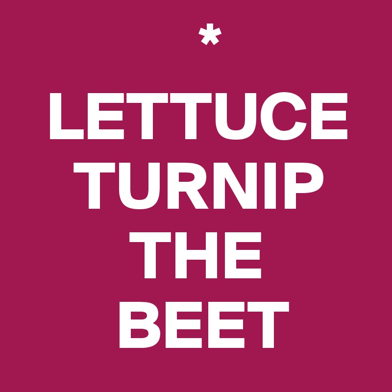              *
  LETTUCE
    TURNIP
        THE
       BEET