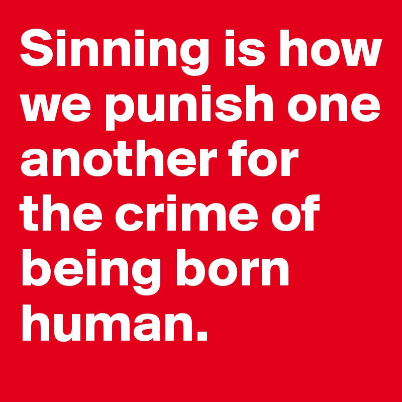 Sinning is how we punish one another for the crime of being born human.