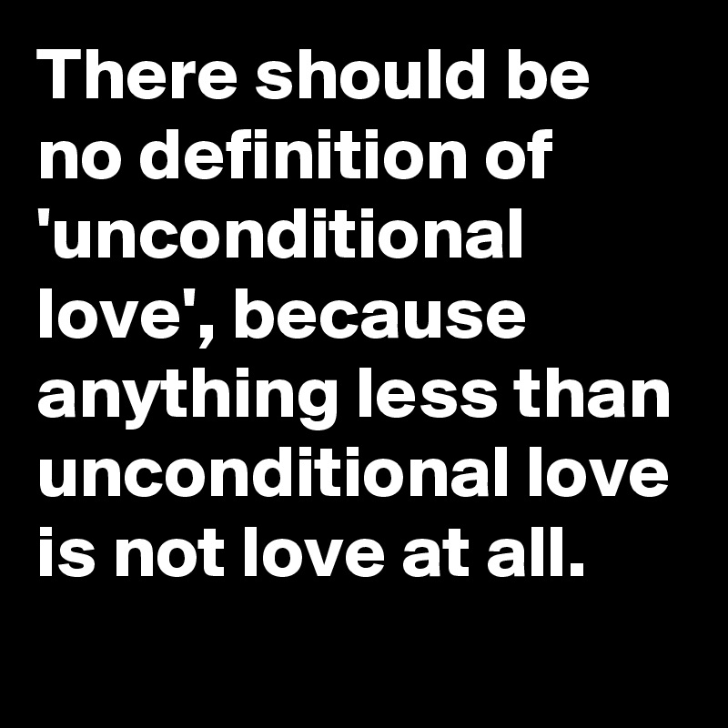There should be no definition of 'unconditional love', because anything less than unconditional love is not love at all.
