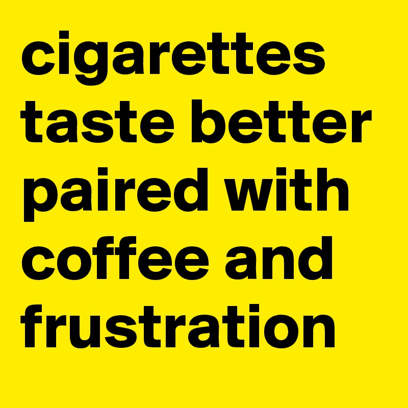 cigarettes taste better paired with coffee and frustration
