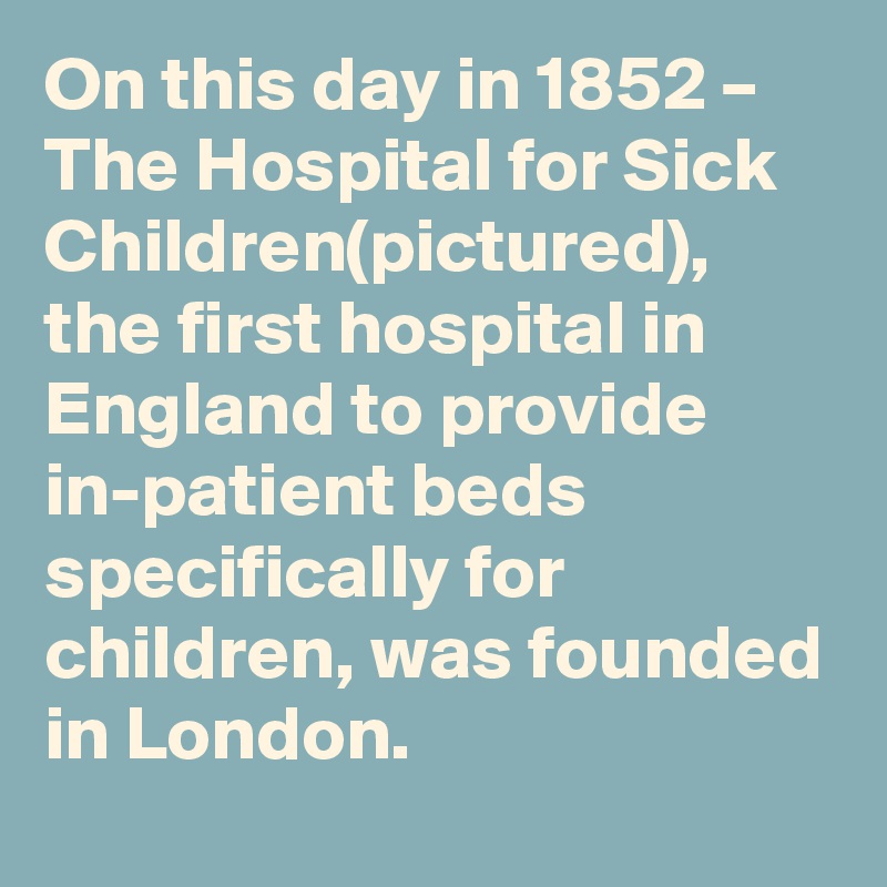 On this day in 1852 – The Hospital for Sick Children(pictured), the first hospital in England to provide in-patient beds specifically for children, was founded in London.