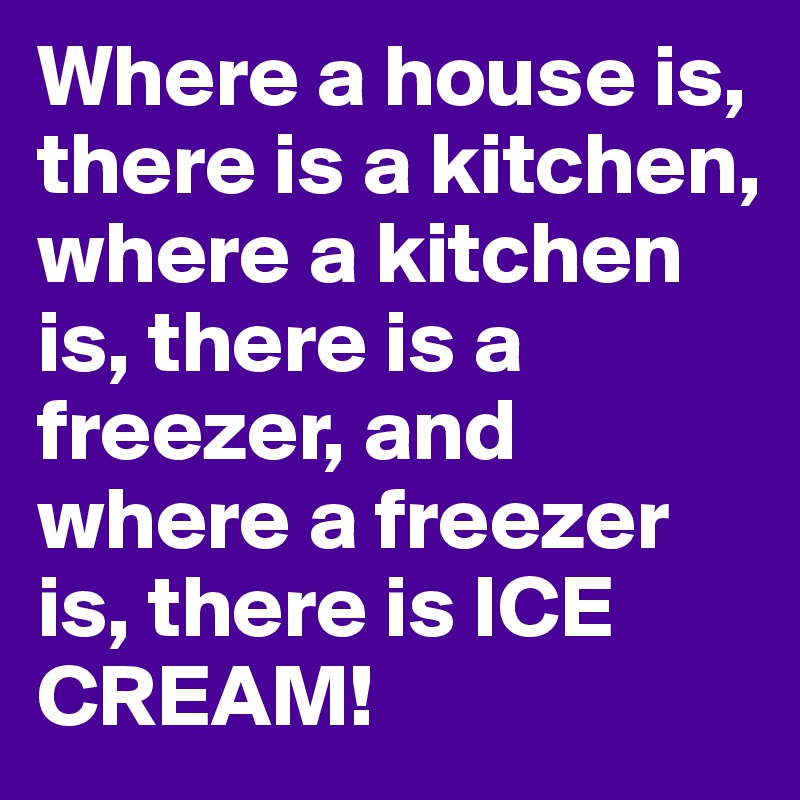 Where a house is, there is a kitchen, where a kitchen is, there is a freezer, and where a freezer is, there is ICE CREAM! 