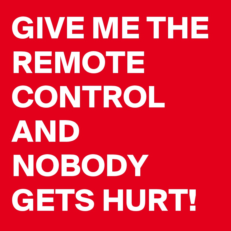 GIVE ME THE REMOTE CONTROL AND NOBODY GETS HURT!