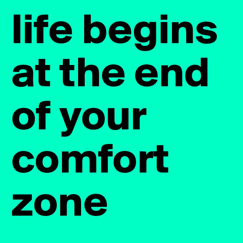 life begins at the end of your comfort zone